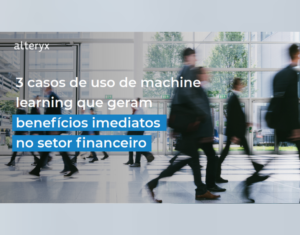 3 casos de uso de machine learning que geram benefícios imediatos no setor financeiro