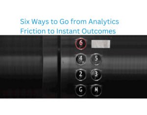 Six Ways to go from Analytics Friction to Instant Outcomes